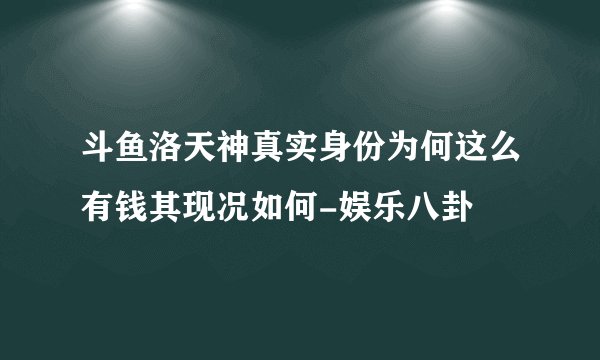 斗鱼洛天神真实身份为何这么有钱其现况如何-娱乐八卦