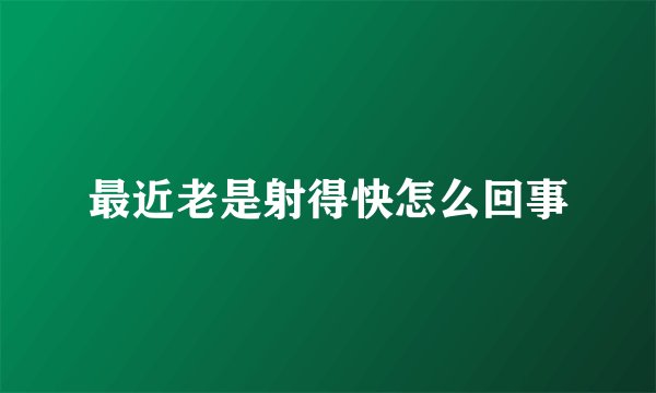 最近老是射得快怎么回事
