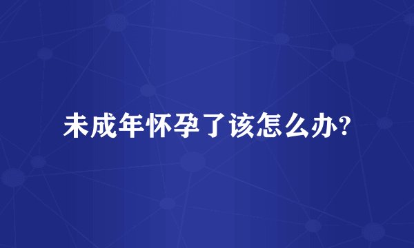 未成年怀孕了该怎么办?
