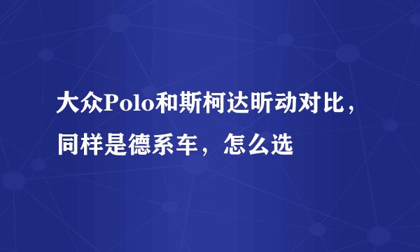 大众Polo和斯柯达昕动对比，同样是德系车，怎么选