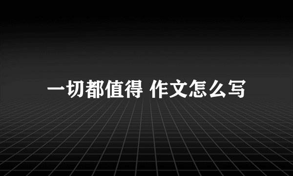 一切都值得 作文怎么写
