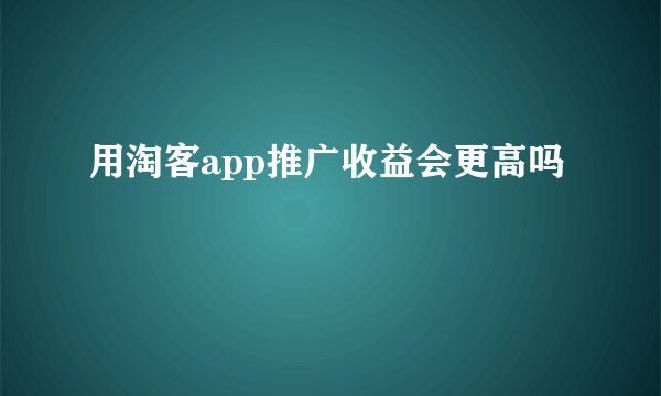 用淘客app推广收益会更高吗
