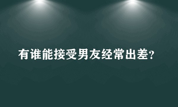 有谁能接受男友经常出差？