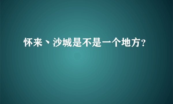 怀来丶沙城是不是一个地方？