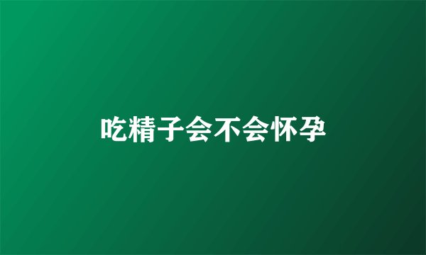 吃精子会不会怀孕