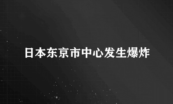 日本东京市中心发生爆炸