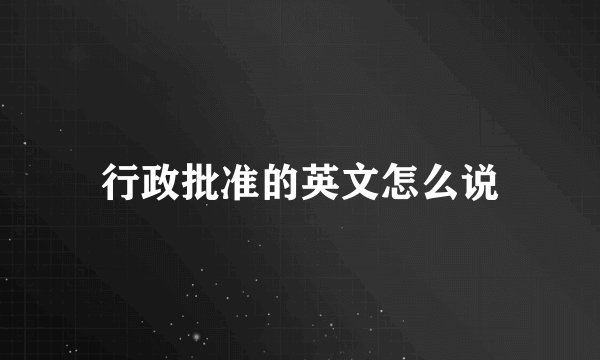 行政批准的英文怎么说