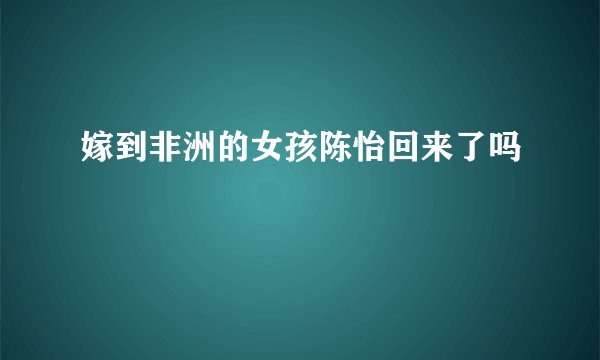 嫁到非洲的女孩陈怡回来了吗