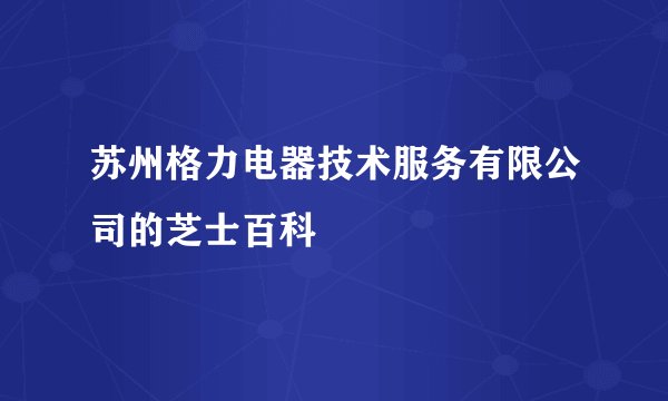 苏州格力电器技术服务有限公司的芝士百科