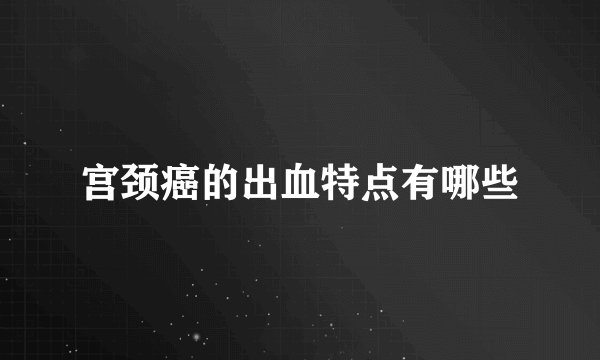 宫颈癌的出血特点有哪些