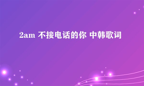 2am 不接电话的你 中韩歌词