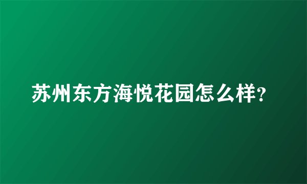苏州东方海悦花园怎么样？