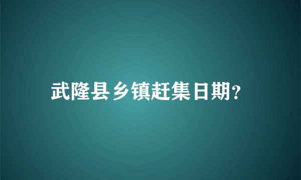 武隆县乡镇赶集日期?