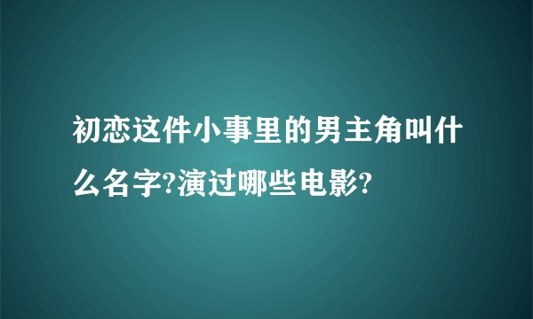 初恋这件小事里的男主角叫什么名字?演过哪些电影?