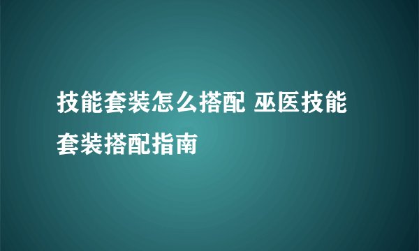 技能套装怎么搭配 巫医技能套装搭配指南
