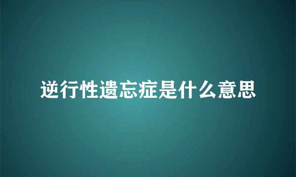 逆行性遗忘症是什么意思