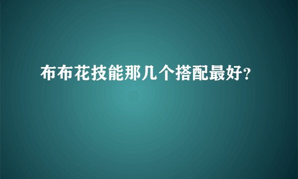 布布花技能那几个搭配最好？