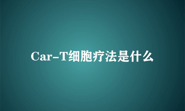Car-T细胞疗法是什么