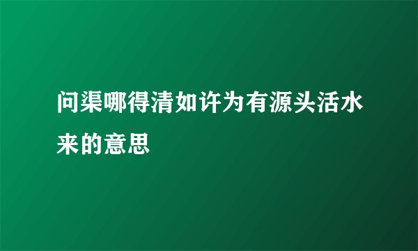 问渠哪得清如许为有源头活水来的意思