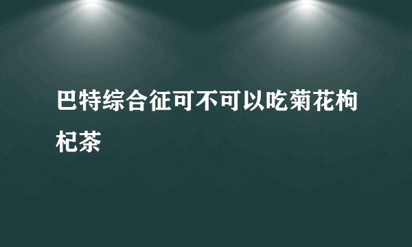 巴特综合征可不可以吃菊花枸杞茶