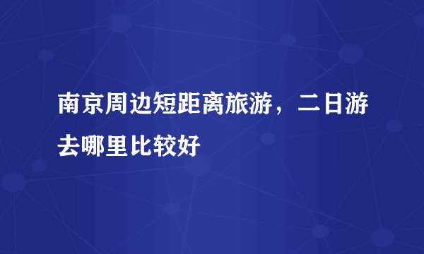 南京周边短距离旅游，二日游去哪里比较好