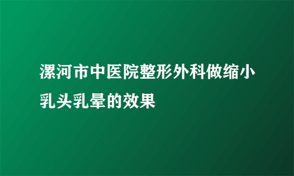 漯河市中医院整形外科做缩小乳头乳晕的效果