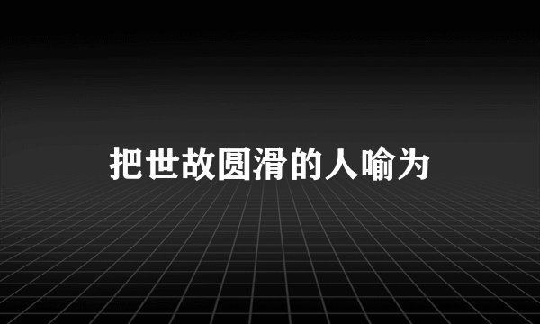 把世故圆滑的人喻为