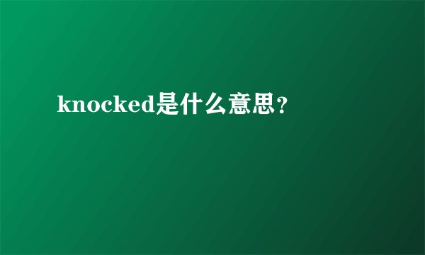 knocked是什么意思？