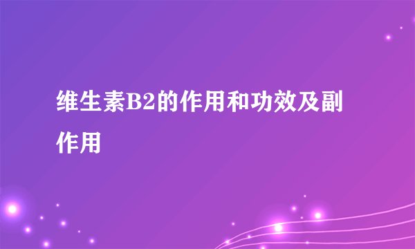 维生素B2的作用和功效及副作用