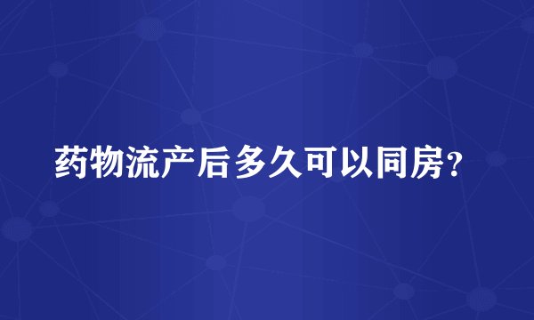 药物流产后多久可以同房？