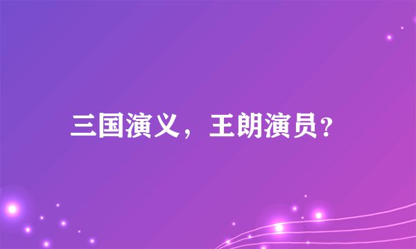 三国演义，王朗演员？