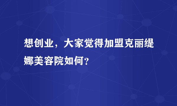 想创业，大家觉得加盟克丽缇娜美容院如何？