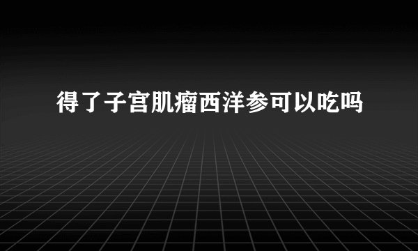 得了子宫肌瘤西洋参可以吃吗