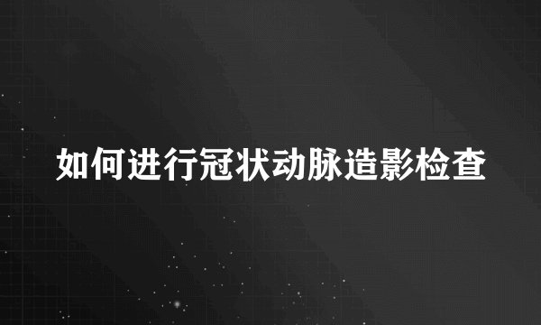 如何进行冠状动脉造影检查