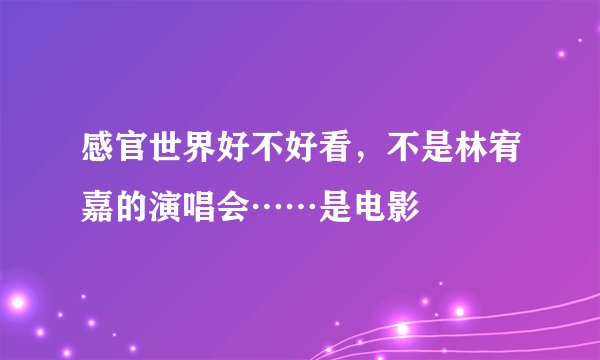 感官世界好不好看,不是林宥嘉的演唱会……是电影
