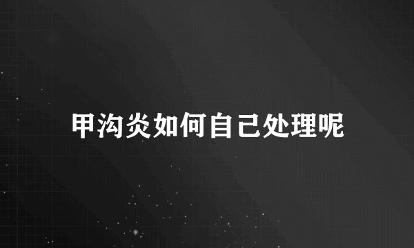 甲沟炎如何自己处理呢