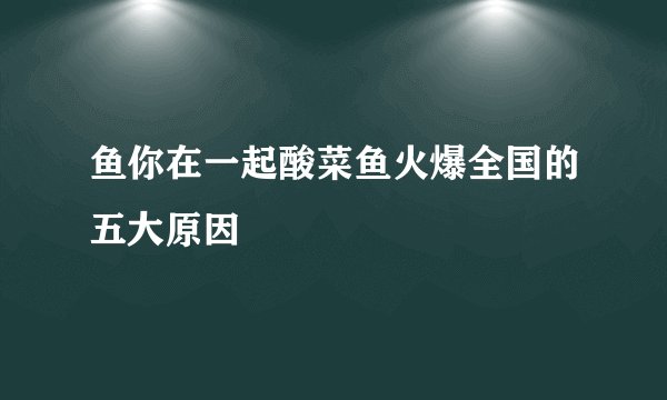 鱼你在一起酸菜鱼火爆全国的五大原因