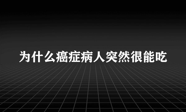 为什么癌症病人突然很能吃
