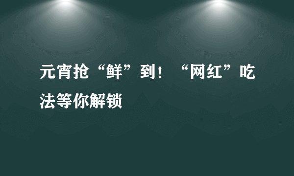 元宵抢“鲜”到！“网红”吃法等你解锁