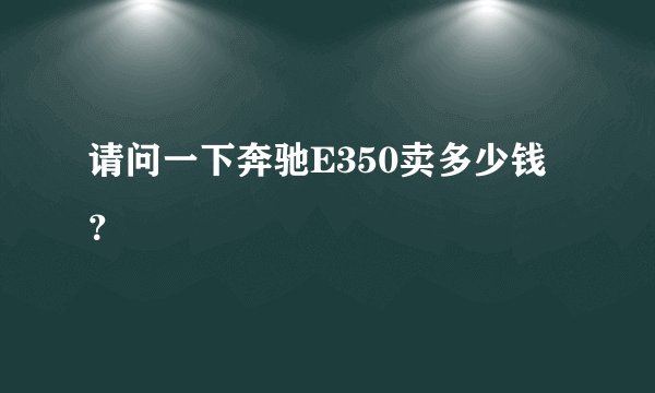 请问一下奔驰E350卖多少钱？