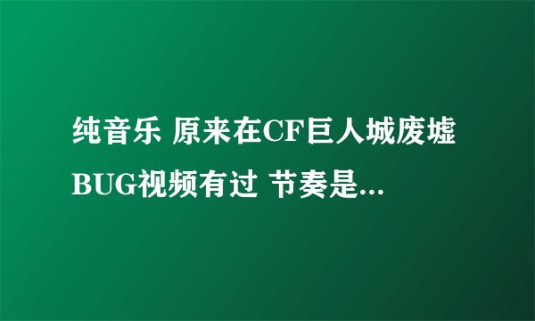 纯音乐 原来在CF巨人城废墟BUG视频有过 节奏是 等 等等等等 等等等 等等等 等等等等等