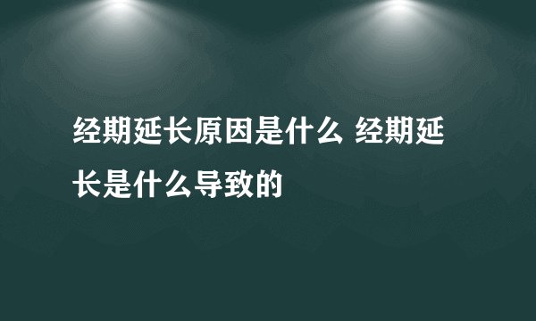 经期延长原因是什么 经期延长是什么导致的
