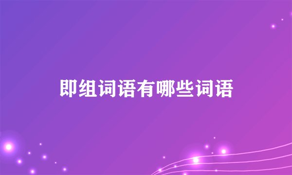 即组词语有哪些词语