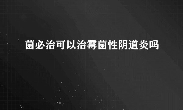 菌必治可以治霉菌性阴道炎吗