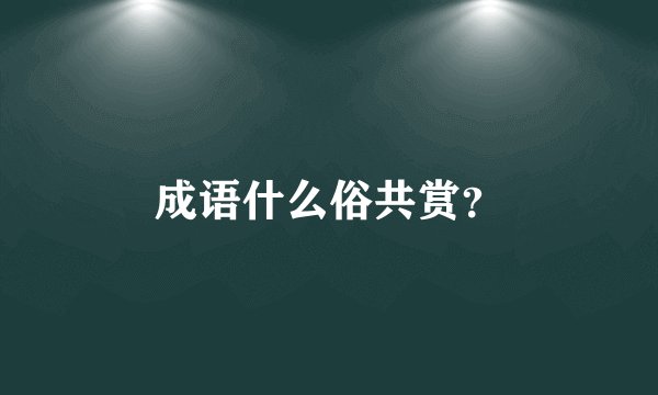 成语什么俗共赏？