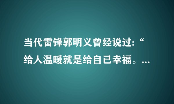 当代雷锋郭明义曾经说过:“给人温暖就是给自己幸福。每做好一件事,就有一股幸福感涌上心头,越做越有劲!”请结合对郭明义这句话理解,谈谈即将成为一名党员你应当如何在现实生活和工作中树立对的世界观、人生观、幸福观。(10分)