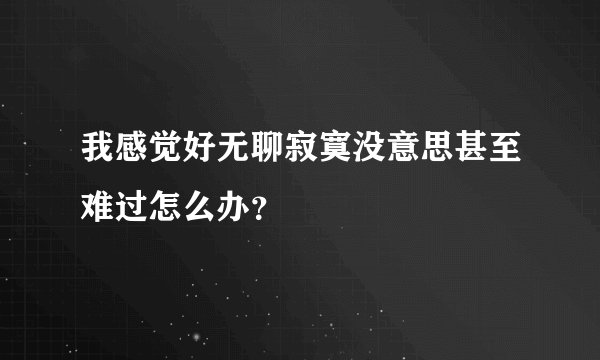 我感觉好无聊寂寞没意思甚至难过怎么办？
