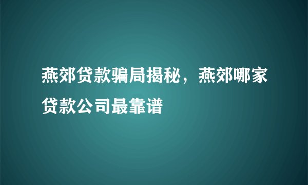 燕郊贷款骗局揭秘，燕郊哪家贷款公司最靠谱