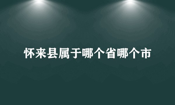 怀来县属于哪个省哪个市