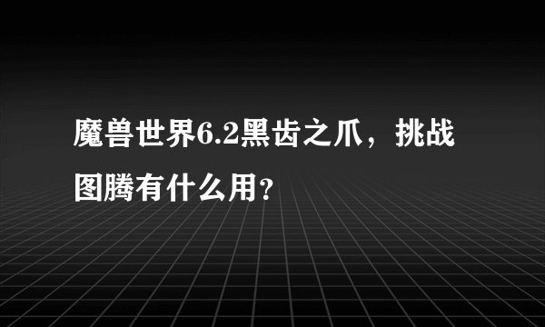 魔兽世界6.2黑齿之爪,挑战图腾有什么用?